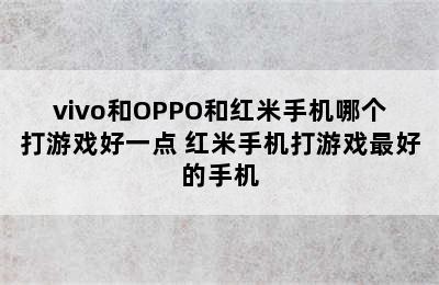 vivo和OPPO和红米手机哪个打游戏好一点 红米手机打游戏最好的手机